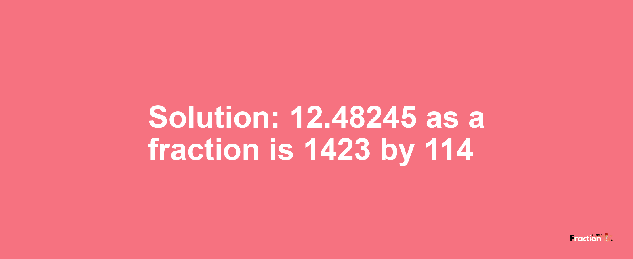 Solution:12.48245 as a fraction is 1423/114